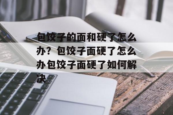 包饺子的面和硬了怎么办？包饺子面硬了怎么办包饺子面硬了如何解决-第1张图片-