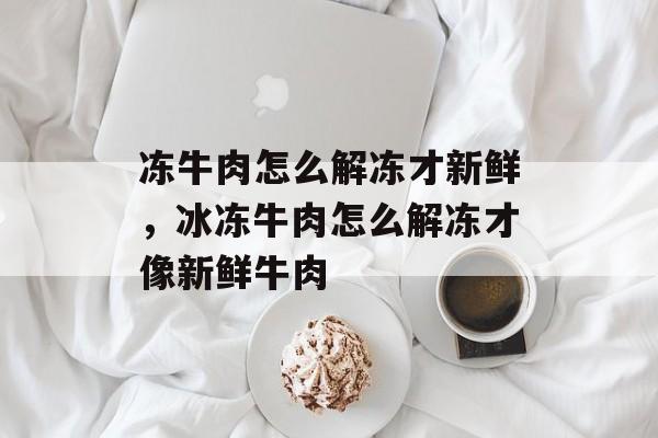 冻牛肉怎么解冻才新鲜，冰冻牛肉怎么解冻才像新鲜牛肉-第1张图片-
