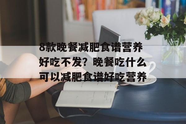 8款晚餐减肥食谱营养好吃不发？晚餐吃什么可以减肥食谱好吃营养-第1张图片-