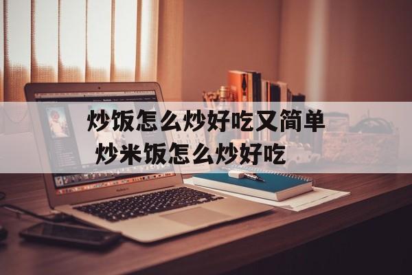 炒饭怎么炒好吃又简单 炒米饭怎么炒好吃-第1张图片-