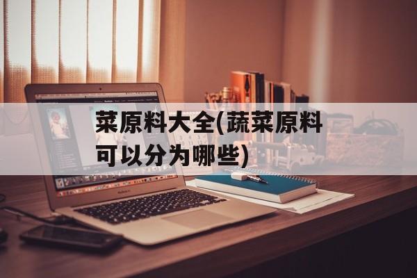 菜原料大全(蔬菜原料可以分为哪些)-第1张图片-
