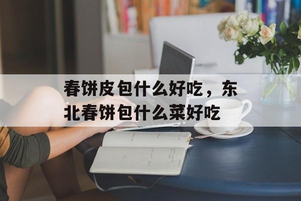 春饼皮包什么好吃，东北春饼包什么菜好吃-第1张图片-