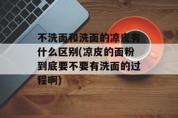 不洗面和洗面的凉皮有什么区别(凉皮的面粉到底要不要有洗面的过程啊)-第1张图片-