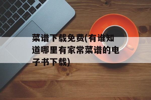 菜谱下载免费(有谁知道哪里有家常菜谱的电子书下载)-第1张图片-
