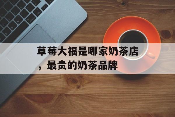 草莓大福是哪家奶茶店，最贵的奶茶品牌-第1张图片-
