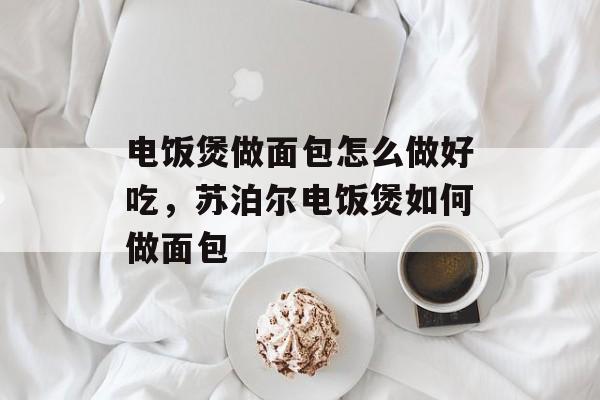 电饭煲做面包怎么做好吃，苏泊尔电饭煲如何做面包-第1张图片-