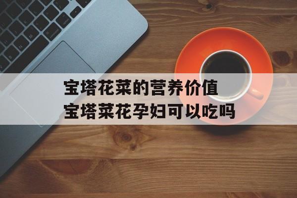 宝塔花菜的营养价值 宝塔菜花孕妇可以吃吗-第1张图片-