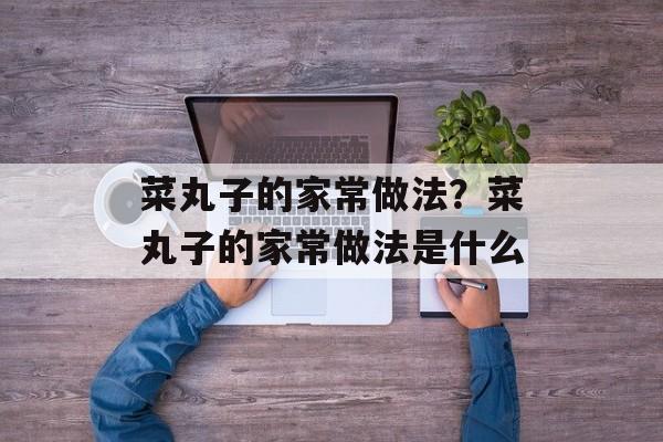 菜丸子的家常做法？菜丸子的家常做法是什么-第1张图片-