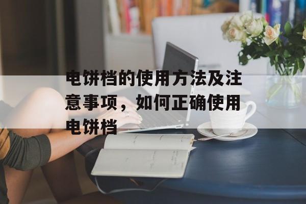 电饼档的使用方法及注意事项，如何正确使用电饼档-第1张图片-