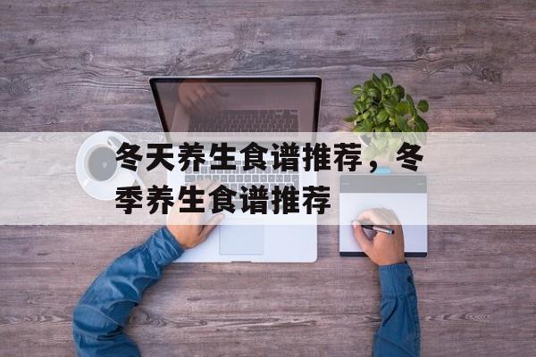 冬天养生食谱推荐，冬季养生食谱推荐-第1张图片-