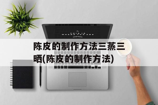 陈皮的制作方法三蒸三晒(陈皮的制作方法)-第1张图片-