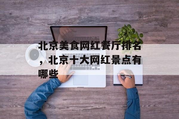 北京美食网红餐厅排名，北京十大网红景点有哪些-第1张图片-