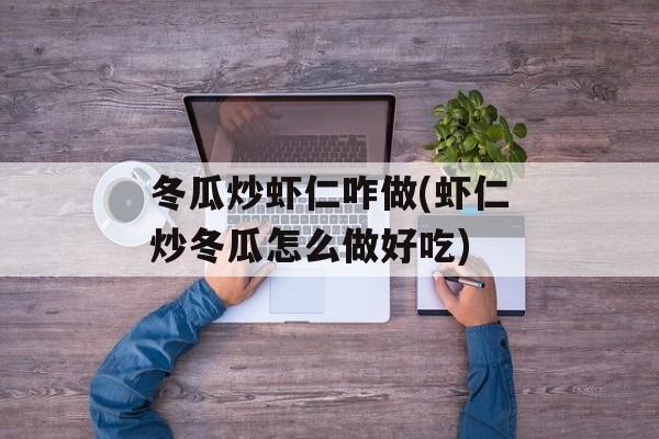 冬瓜炒虾仁咋做(虾仁炒冬瓜怎么做好吃)-第1张图片-