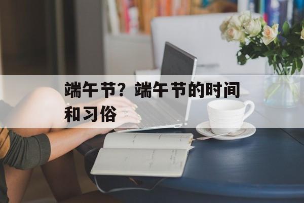 端午节？端午节的时间和习俗-第1张图片-
