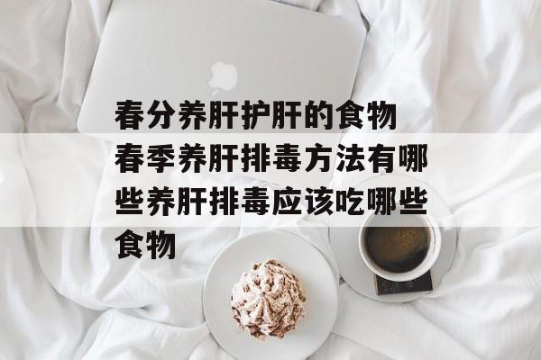 春分养肝护肝的食物 春季养肝排毒方法有哪些养肝排毒应该吃哪些食物-第1张图片-