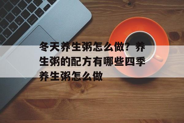冬天养生粥怎么做？养生粥的配方有哪些四季养生粥怎么做-第1张图片-