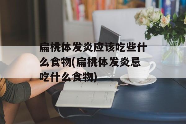 扁桃体发炎应该吃些什么食物(扁桃体发炎忌吃什么食物)-第1张图片-