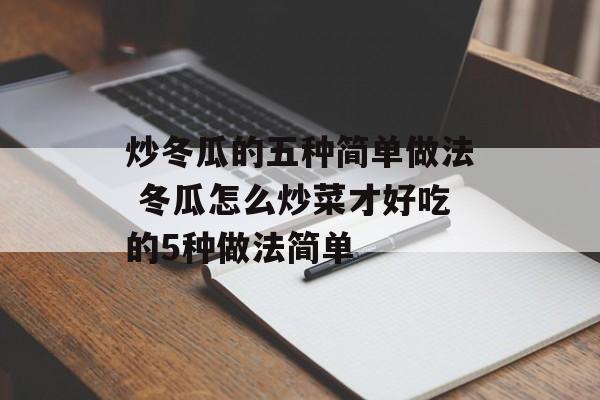 炒冬瓜的五种简单做法 冬瓜怎么炒菜才好吃的5种做法简单-第1张图片-