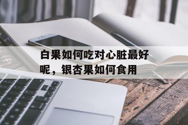 白果如何吃对心脏最好呢，银杏果如何食用-第1张图片-
