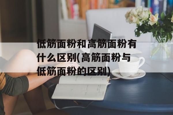 低筋面粉和高筋面粉有什么区别(高筋面粉与低筋面粉的区别)-第1张图片-