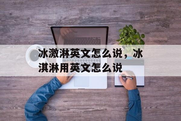 冰激淋英文怎么说，冰淇淋用英文怎么说-第1张图片-