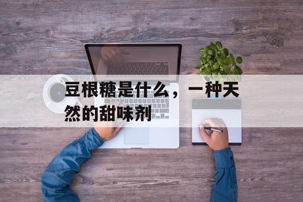 豆根糖是什么，一种天然的甜味剂-第1张图片-