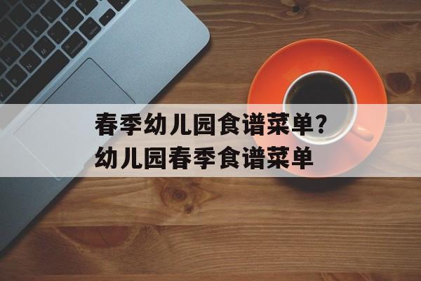 春季幼儿园食谱菜单？幼儿园春季食谱菜单-第1张图片-