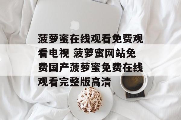 菠萝蜜在线观看免费观看电视 菠萝蜜网站免费国产菠萝蜜免费在线观看完整版高清-第1张图片-
