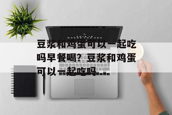 豆浆和鸡蛋可以一起吃吗早餐喝？豆浆和鸡蛋可以一起吃吗-第1张图片-