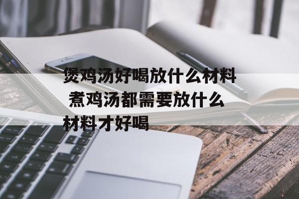 煲鸡汤好喝放什么材料 煮鸡汤都需要放什么材料才好喝-第1张图片-