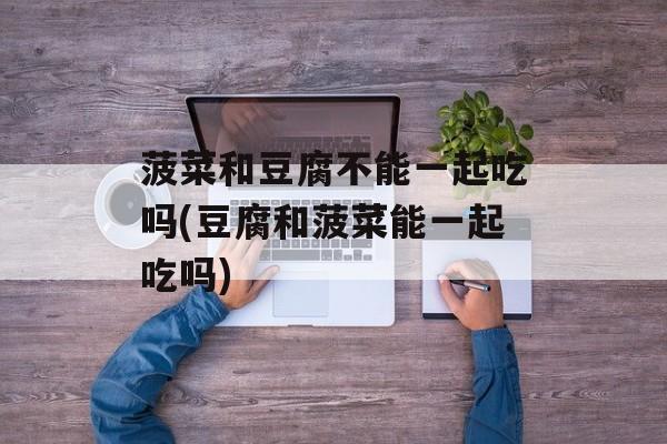菠菜和豆腐不能一起吃吗(豆腐和菠菜能一起吃吗)-第1张图片-