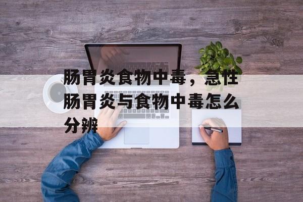 肠胃炎食物中毒，急性肠胃炎与食物中毒怎么分辨-第1张图片-