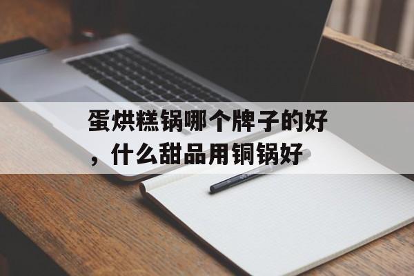 蛋烘糕锅哪个牌子的好，什么甜品用铜锅好-第1张图片-