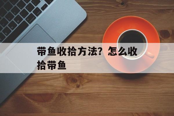 带鱼收拾方法？怎么收拾带鱼-第1张图片-