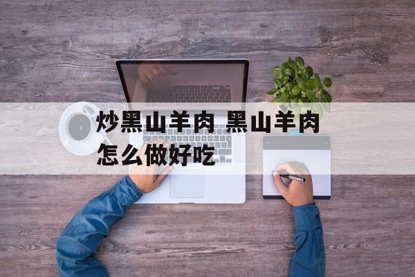 炒黑山羊肉 黑山羊肉怎么做好吃-第1张图片-