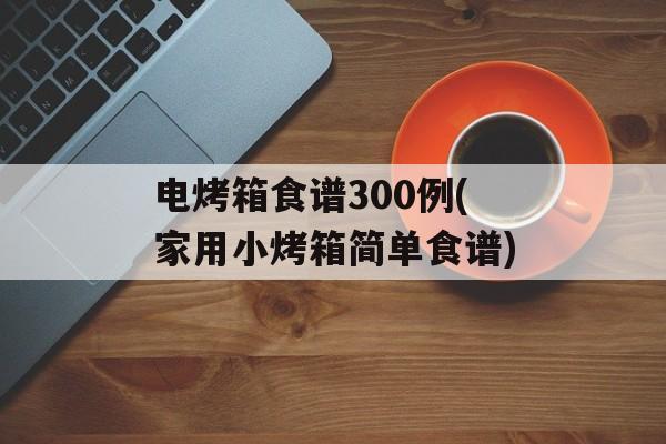 电烤箱食谱300例(家用小烤箱简单食谱)-第1张图片-