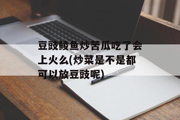 豆豉鲮鱼炒苦瓜吃了会上火么(炒菜是不是都可以放豆豉呢)-第1张图片-
