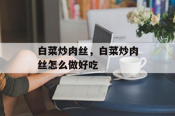 白菜炒肉丝，白菜炒肉丝怎么做好吃-第1张图片-