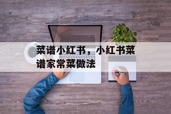 菜谱小红书，小红书菜谱家常菜做法-第1张图片-