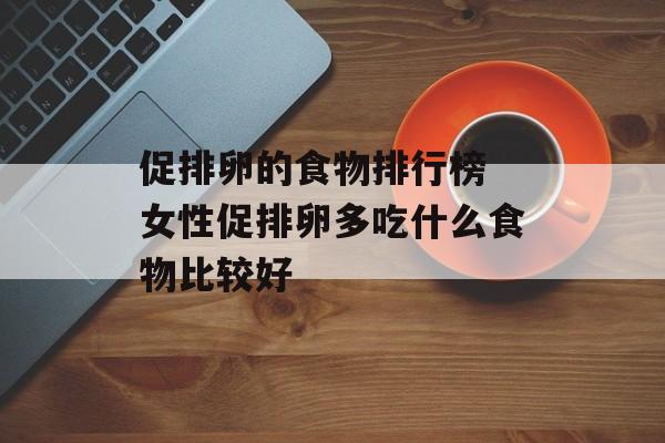 促排卵的食物排行榜 女性促排卵多吃什么食物比较好-第1张图片-