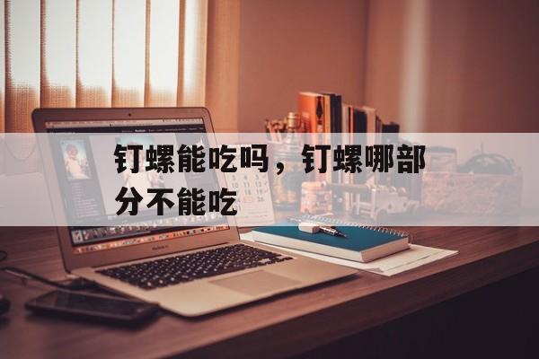 钉螺能吃吗，钉螺哪部分不能吃-第1张图片-
