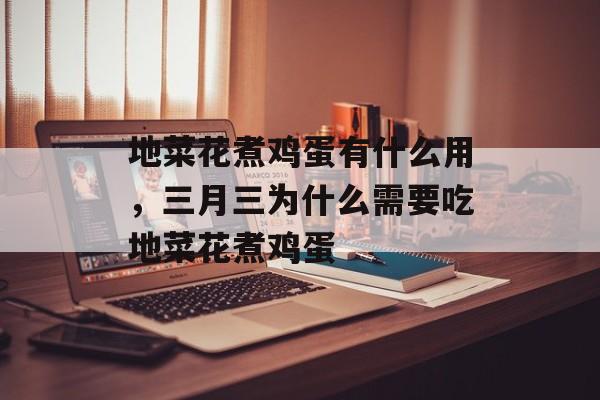 地菜花煮鸡蛋有什么用，三月三为什么需要吃地菜花煮鸡蛋-第1张图片-