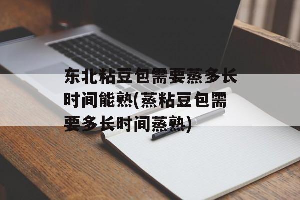 东北粘豆包需要蒸多长时间能熟(蒸粘豆包需要多长时间蒸熟)-第1张图片-