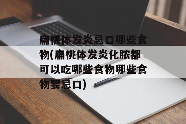 扁桃体发炎忌口哪些食物(扁桃体发炎化脓都可以吃哪些食物哪些食物要忌口)-第1张图片-