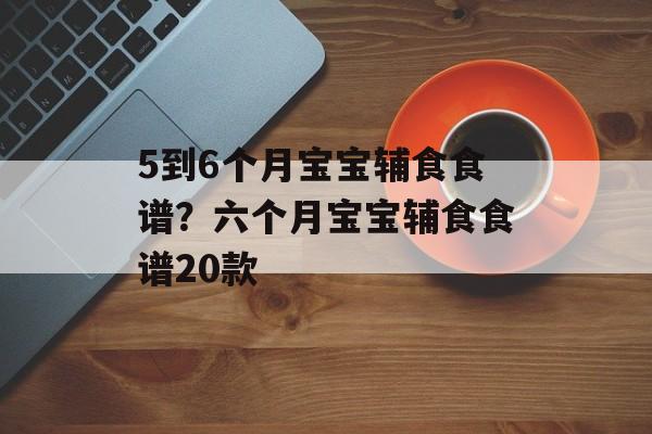 5到6个月宝宝辅食食谱？六个月宝宝辅食食谱20款-第1张图片-