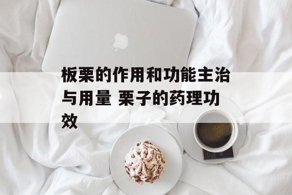 板栗的作用和功能主治与用量 栗子的药理功效-第1张图片-