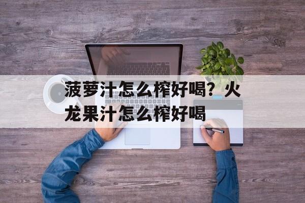 菠萝汁怎么榨好喝？火龙果汁怎么榨好喝-第1张图片-