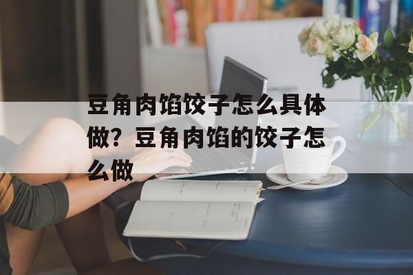 豆角肉馅饺子怎么具体做？豆角肉馅的饺子怎么做-第1张图片-
