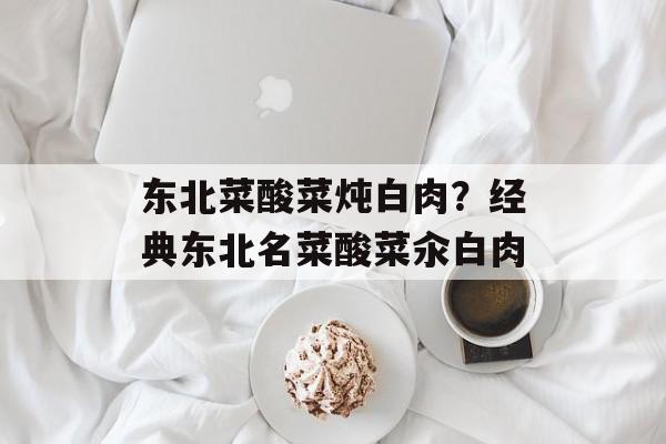 东北菜酸菜炖白肉？经典东北名菜酸菜汆白肉-第1张图片-