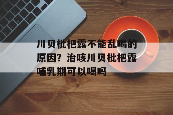 川贝枇杷露不能乱喝的原因？治咳川贝枇杷露哺乳期可以喝吗-第1张图片-
